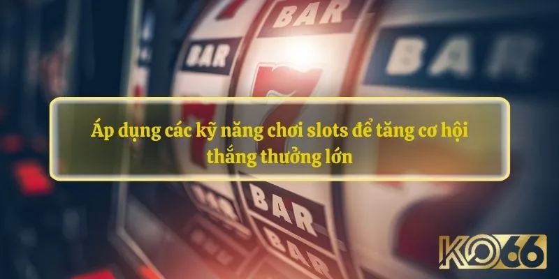 Áp dụng các kỹ năng chơi slots để tăng cơ hội thắng thưởng lớn