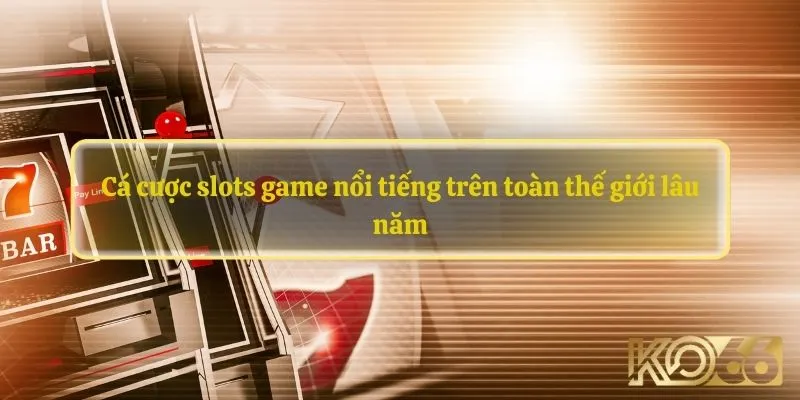 Cá cược slots game nổi tiếng trên toàn thế giới lâu năm